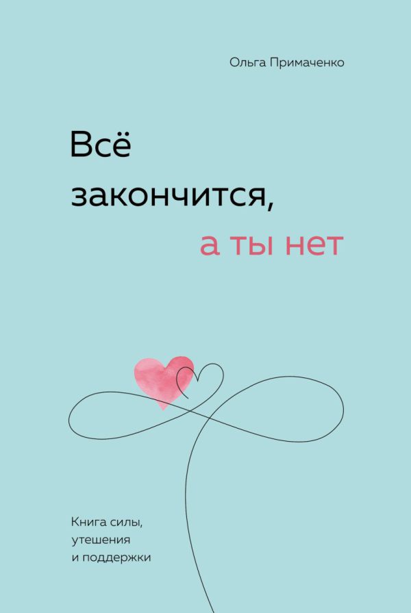 Примаченко О.В. Всё закончится, а ты нет. Книга силы, утешения и поддержки