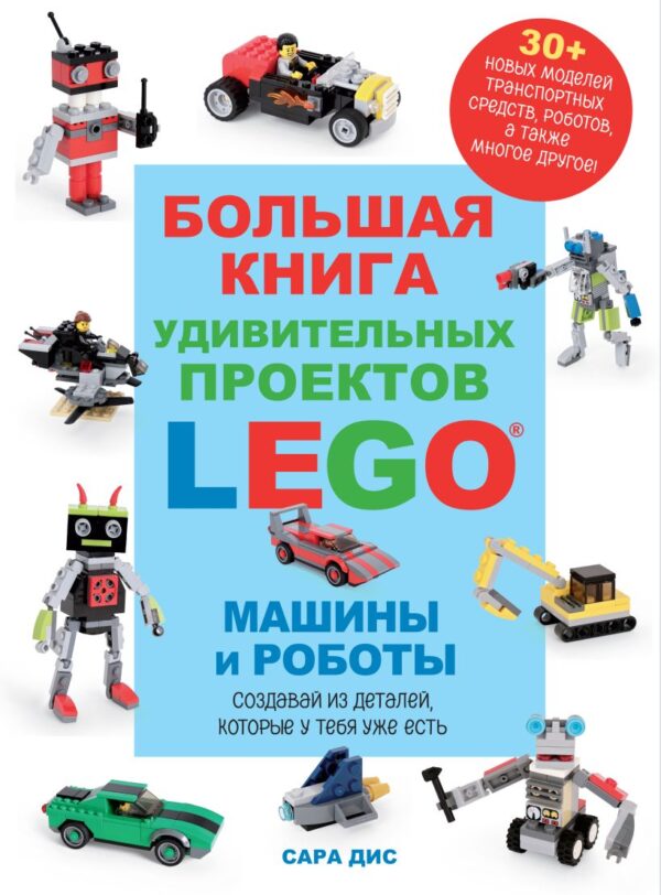 Сара Дис. Большая книга удивительных проектов LEGO. Машины и роботы